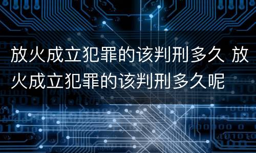 放火成立犯罪的该判刑多久 放火成立犯罪的该判刑多久呢