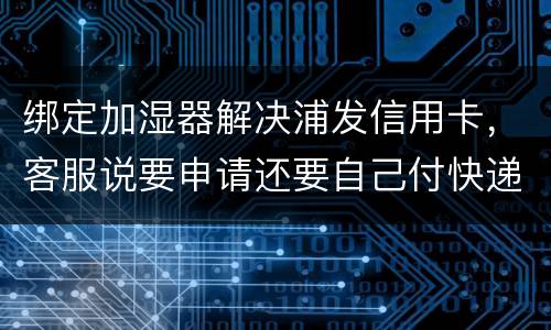 绑定加湿器解决浦发信用卡，客服说要申请还要自己付快递费，能够投诉吗