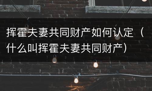 挥霍夫妻共同财产如何认定（什么叫挥霍夫妻共同财产）