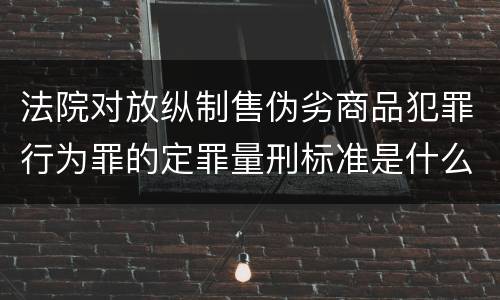 法院对放纵制售伪劣商品犯罪行为罪的定罪量刑标准是什么