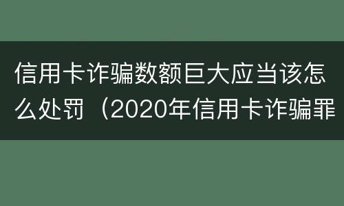 信用卡诈骗数额巨大应当该怎么处罚（2020年信用卡诈骗罪数额标准）