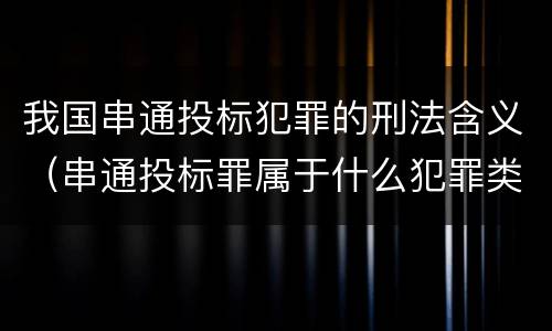 我国串通投标犯罪的刑法含义（串通投标罪属于什么犯罪类型）
