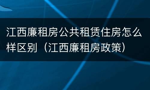 江西廉租房公共租赁住房怎么样区别（江西廉租房政策）
