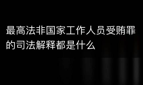 最高法非国家工作人员受贿罪的司法解释都是什么