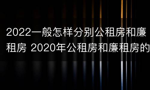 2022一般怎样分别公租房和廉租房 2020年公租房和廉租房的区别