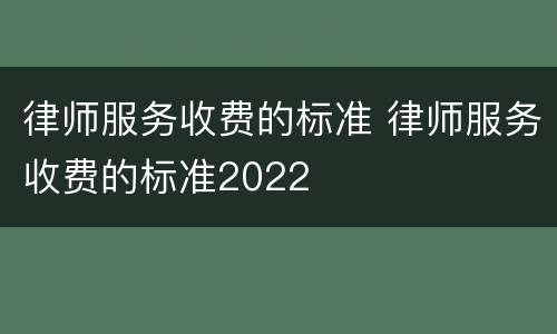 律师服务收费的标准 律师服务收费的标准2022