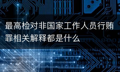 最高检对非国家工作人员行贿罪相关解释都是什么