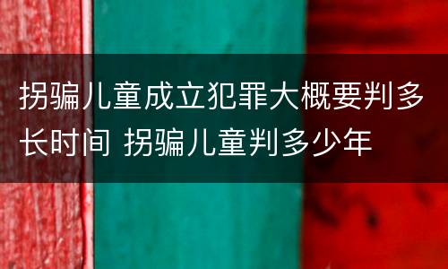 拐骗儿童成立犯罪大概要判多长时间 拐骗儿童判多少年