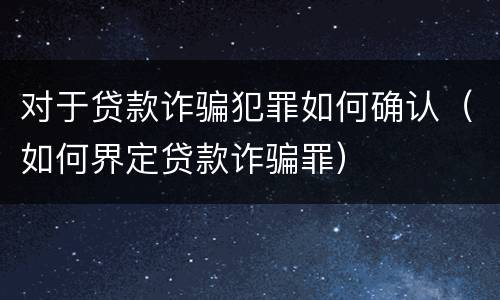 对于贷款诈骗犯罪如何确认（如何界定贷款诈骗罪）