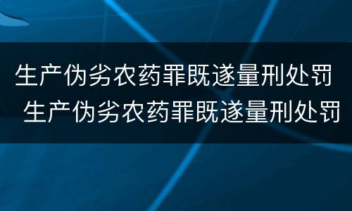 生产伪劣农药罪既遂量刑处罚 生产伪劣农药罪既遂量刑处罚依据