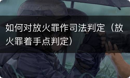 如何对放火罪作司法判定（放火罪着手点判定）