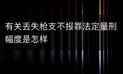 有关丢失枪支不报罪法定量刑幅度是怎样