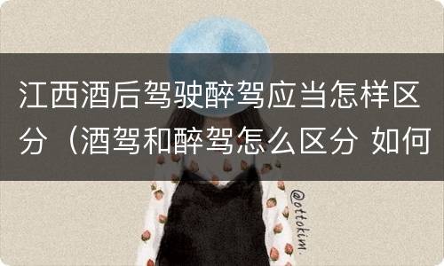 江西酒后驾驶醉驾应当怎样区分（酒驾和醉驾怎么区分 如何判定酒驾和醉驾）