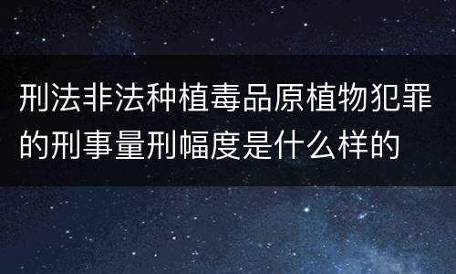 刑法非法种植毒品原植物犯罪的刑事量刑幅度是什么样的