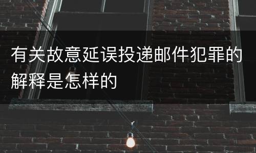 有关故意延误投递邮件犯罪的解释是怎样的