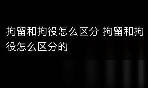 拘留和拘役怎么区分 拘留和拘役怎么区分的