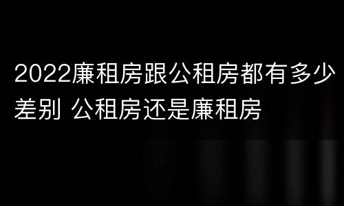2022廉租房跟公租房都有多少差别 公租房还是廉租房