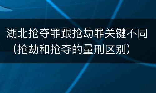 湖北抢夺罪跟抢劫罪关键不同（抢劫和抢夺的量刑区别）