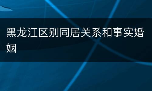 黑龙江区别同居关系和事实婚姻