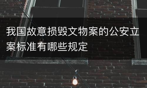 我国故意损毁文物案的公安立案标准有哪些规定