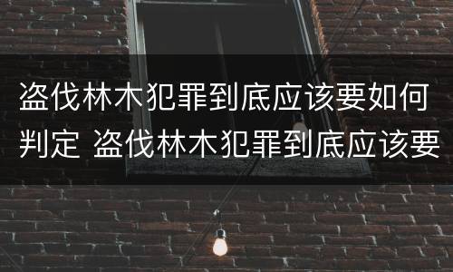 盗伐林木犯罪到底应该要如何判定 盗伐林木犯罪到底应该要如何判定罪名
