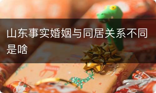 山东事实婚姻与同居关系不同是啥