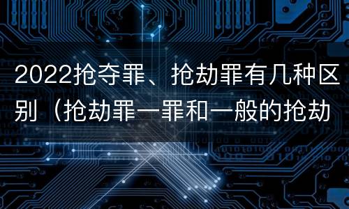 2022抢夺罪、抢劫罪有几种区别（抢劫罪一罪和一般的抢劫罪）