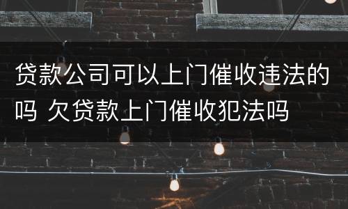 贷款公司可以上门催收违法的吗 欠贷款上门催收犯法吗