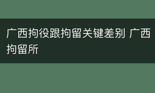 广西拘役跟拘留关键差别 广西拘留所