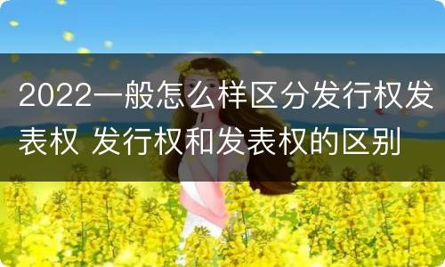 2022一般怎么样区分发行权发表权 发行权和发表权的区别
