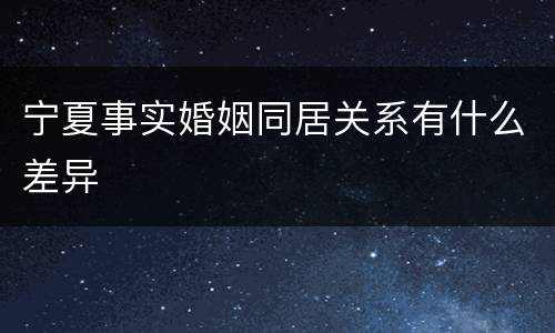 宁夏事实婚姻同居关系有什么差异
