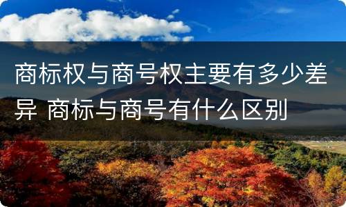 商标权与商号权主要有多少差异 商标与商号有什么区别