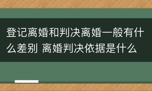 登记离婚和判决离婚一般有什么差别 离婚判决依据是什么