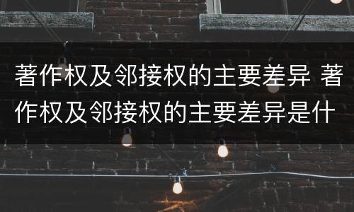 著作权及邻接权的主要差异 著作权及邻接权的主要差异是什么