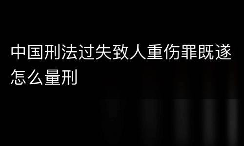 中国刑法过失致人重伤罪既遂怎么量刑