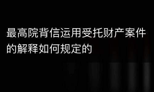 最高院背信运用受托财产案件的解释如何规定的