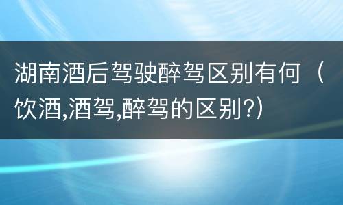 湖南酒后驾驶醉驾区别有何（饮酒,酒驾,醉驾的区别?）