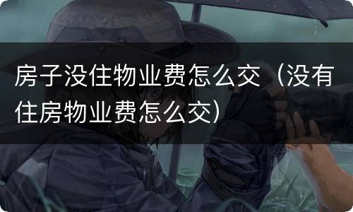 房子没住物业费怎么交（没有住房物业费怎么交）
