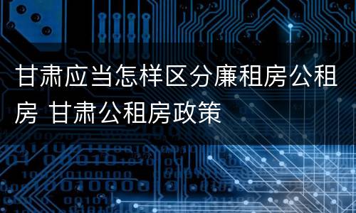 甘肃应当怎样区分廉租房公租房 甘肃公租房政策