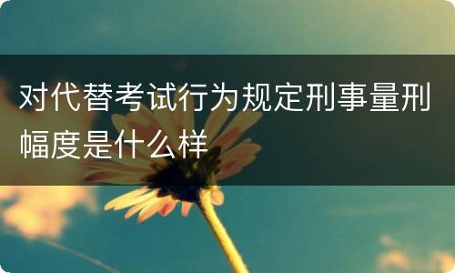 对代替考试行为规定刑事量刑幅度是什么样
