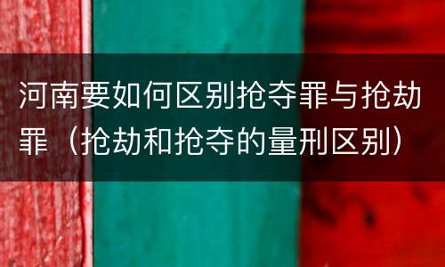河南要如何区别抢夺罪与抢劫罪（抢劫和抢夺的量刑区别）