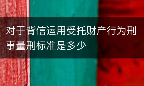 对于背信运用受托财产行为刑事量刑标准是多少