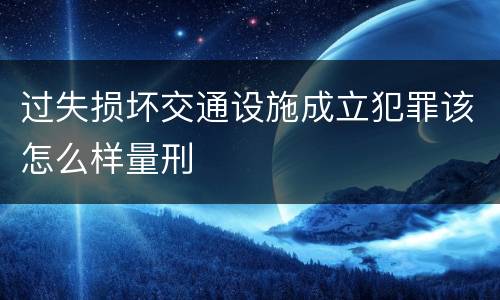 过失损坏交通设施成立犯罪该怎么样量刑