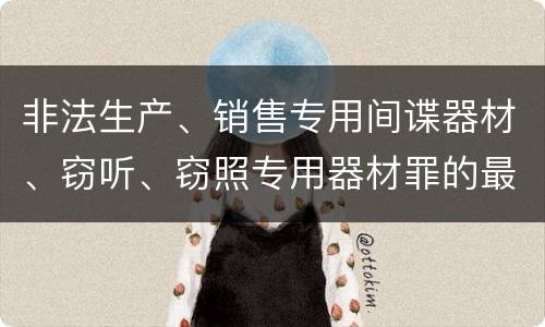 非法生产、销售专用间谍器材、窃听、窃照专用器材罪的最新处罚标准是什么