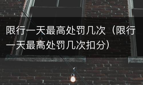 限行一天最高处罚几次（限行一天最高处罚几次扣分）