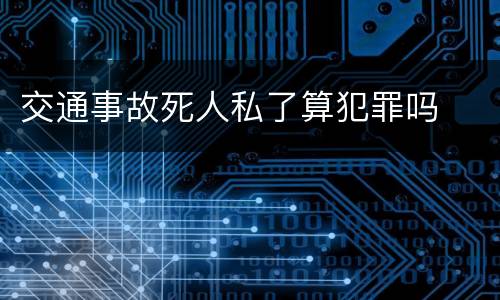 交通事故死人私了算犯罪吗