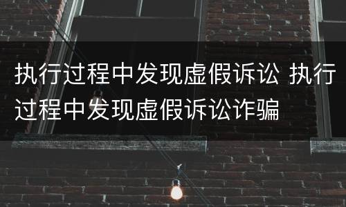 执行过程中发现虚假诉讼 执行过程中发现虚假诉讼诈骗