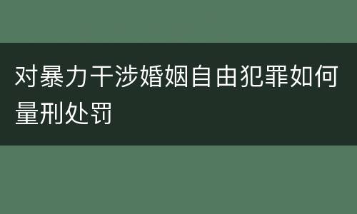 对暴力干涉婚姻自由犯罪如何量刑处罚