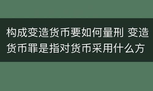 构成变造货币要如何量刑 变造货币罪是指对货币采用什么方法