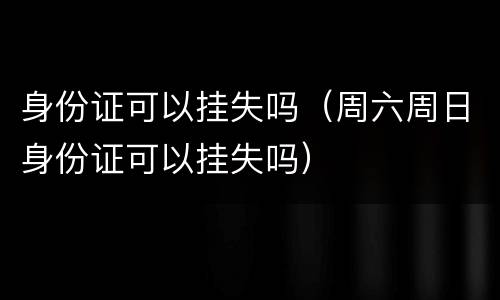身份证可以挂失吗（周六周日身份证可以挂失吗）
